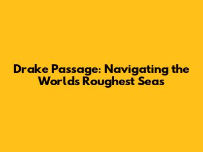 Drake Passage: Navigating the World's Roughest Seas