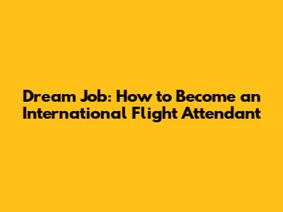 Dream Job: How to Become an International Flight Attendant