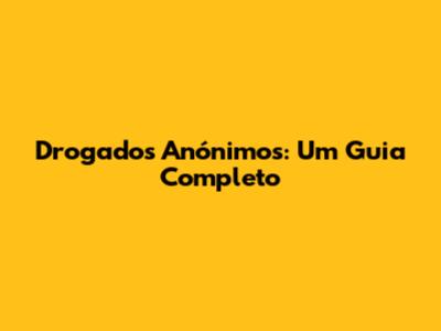 Drogados Anónimos: Um Guia Completo