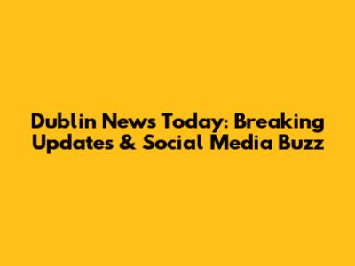Dublin News Today: Breaking Updates & Social Media Buzz
