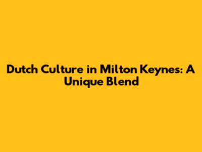 Dutch Culture in Milton Keynes: A Unique Blend