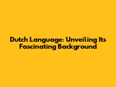 Dutch Language: Unveiling Its Fascinating Background