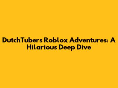DutchTuber's Roblox Adventures: A Hilarious Deep Dive