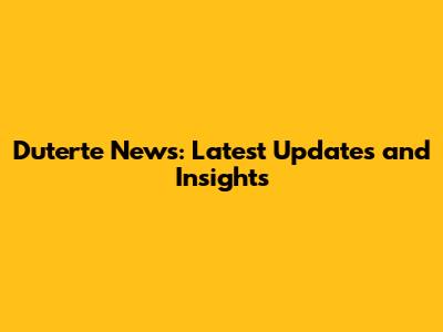Duterte News: Latest Updates and Insights