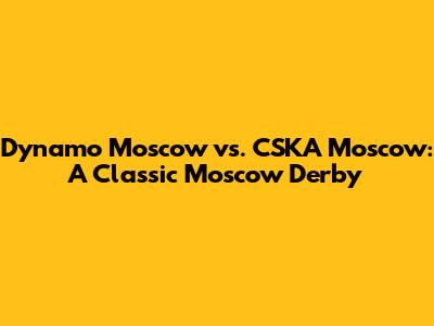 Dynamo Moscow vs. CSKA Moscow: A Classic Moscow Derby
