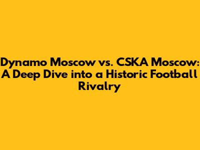 Dynamo Moscow vs. CSKA Moscow: A Deep Dive into a Historic Football Rivalry