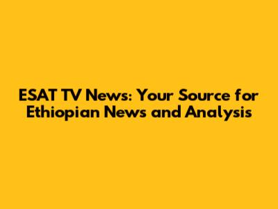 ESAT TV News: Your Source for Ethiopian News and Analysis