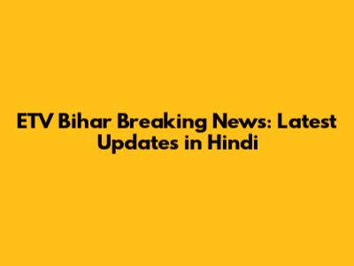ETV Bihar Breaking News: Latest Updates in Hindi