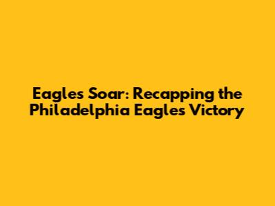 Eagles Soar: Recapping the Philadelphia Eagles' Victory