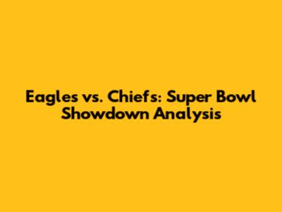 Eagles vs. Chiefs: Super Bowl Showdown Analysis