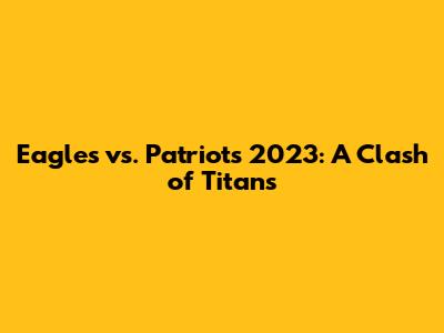 Eagles vs. Patriots 2023: A Clash of Titans