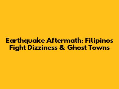 Earthquake Aftermath: Filipinos Fight Dizziness & Ghost Towns