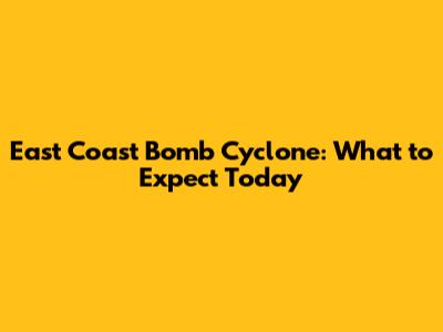 East Coast Bomb Cyclone: What to Expect Today