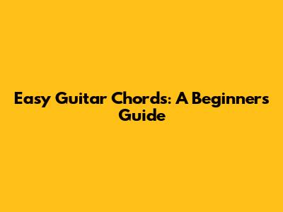 Easy Guitar Chords: A Beginner's Guide