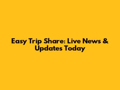 Easy Trip Share: Live News & Updates Today