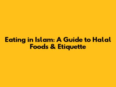Eating in Islam: A Guide to Halal Foods & Etiquette