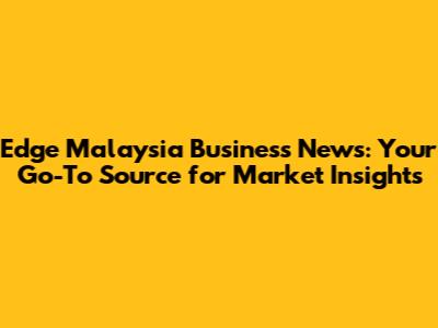 Edge Malaysia Business News: Your Go-To Source for Market Insights