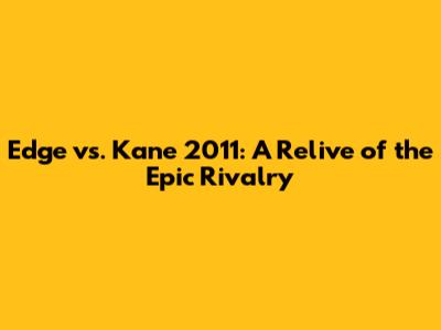 Edge vs. Kane 2011: A Relive of the Epic Rivalry
