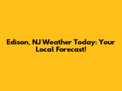 Edison, NJ Weather Today: Your Local Forecast!