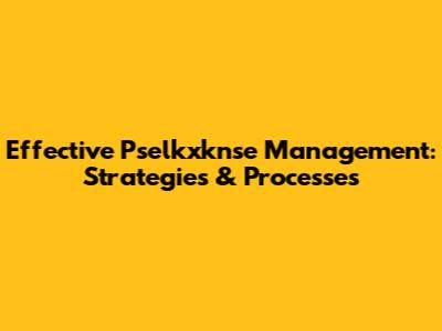 Effective Pselkxknse Management: Strategies & Processes
