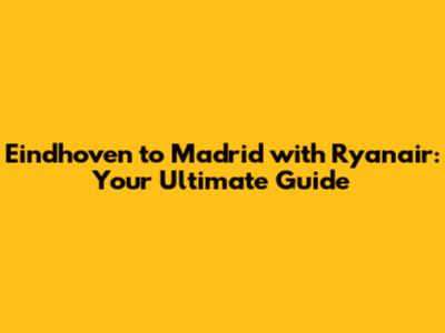 Eindhoven to Madrid with Ryanair: Your Ultimate Guide