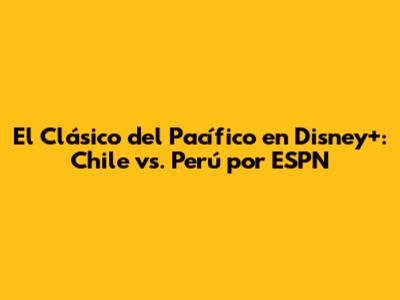 El Clásico del Pacífico en Disney+: Chile vs. Perú por ESPN