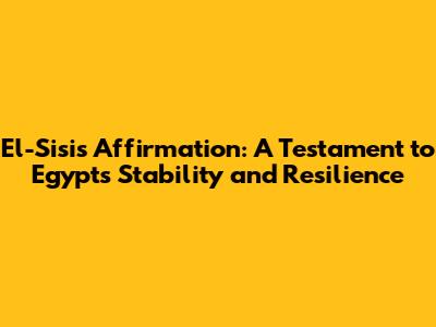 El-Sisi's Affirmation: A Testament to Egypt's Stability and Resilience