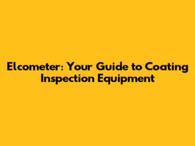 Elcometer: Your Guide to Coating Inspection Equipment