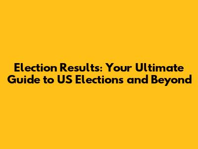 Election Results: Your Ultimate Guide to US Elections and Beyond
