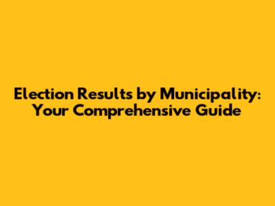 Election Results by Municipality: Your Comprehensive Guide