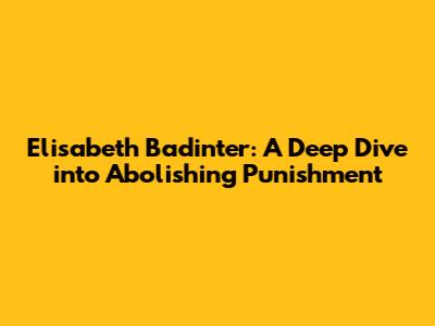 Elisabeth Badinter: A Deep Dive into Abolishing Punishment