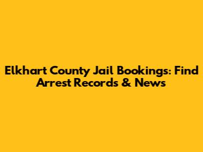 Elkhart County Jail Bookings: Find Arrest Records & News