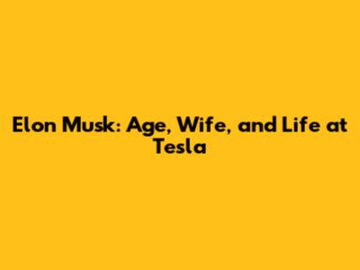 Elon Musk: Age, Wife, and Life at Tesla