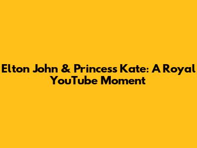 Elton John & Princess Kate: A Royal YouTube Moment