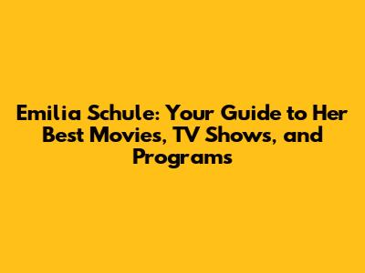 Emilia Schule: Your Guide to Her Best Movies, TV Shows, and Programs