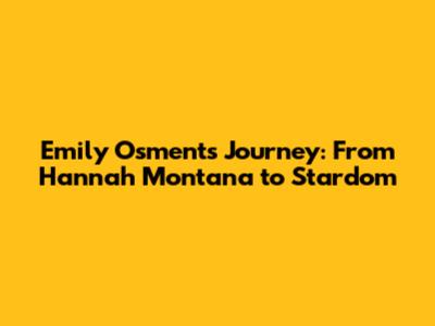 Emily Osment's Journey: From Hannah Montana to Stardom