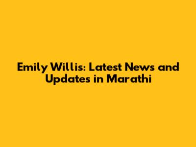 Emily Willis: Latest News and Updates in Marathi