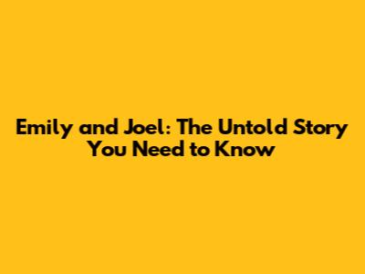 Emily and Joel: The Untold Story You Need to Know