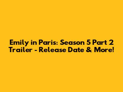 Emily in Paris: Season 5 Part 2 Trailer - Release Date & More!