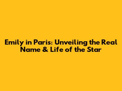 Emily in Paris: Unveiling the Real Name & Life of the Star