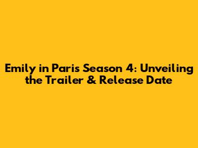 Emily in Paris Season 4: Unveiling the Trailer & Release Date