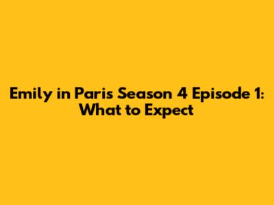 Emily in Paris Season 4 Episode 1: What to Expect
