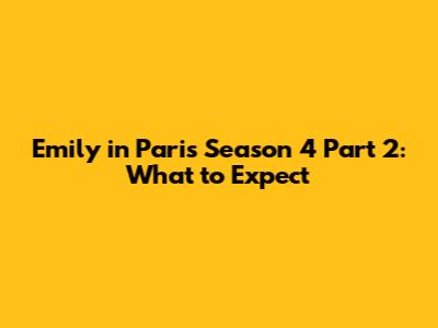Emily in Paris Season 4 Part 2: What to Expect