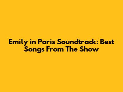 Emily in Paris Soundtrack: Best Songs From The Show
