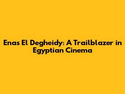 Enas El Degheidy: A Trailblazer in Egyptian Cinema