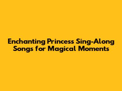 Enchanting Princess Sing-Along Songs for Magical Moments