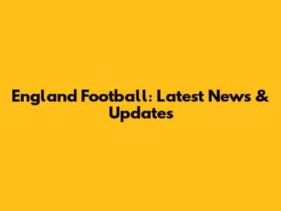England Football: Latest News & Updates