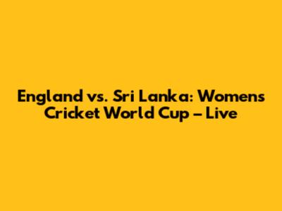 England vs. Sri Lanka: Women's Cricket World Cup – Live