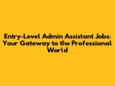Entry-Level Admin Assistant Jobs: Your Gateway to the Professional World