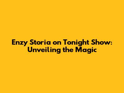 Enzy Storia on Tonight Show: Unveiling the Magic